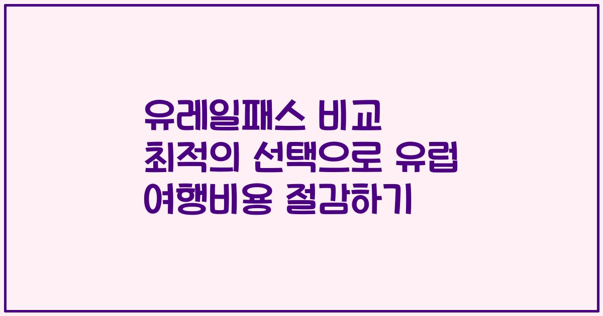유레일패스 비교 최적의 선택으로 유럽 여행비용 절감하기