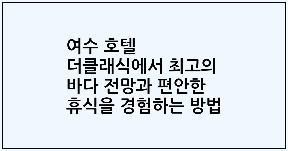여수 호텔 더클래식에서 최고의 바다 전망과 편안한 휴식을 경험하는 방법