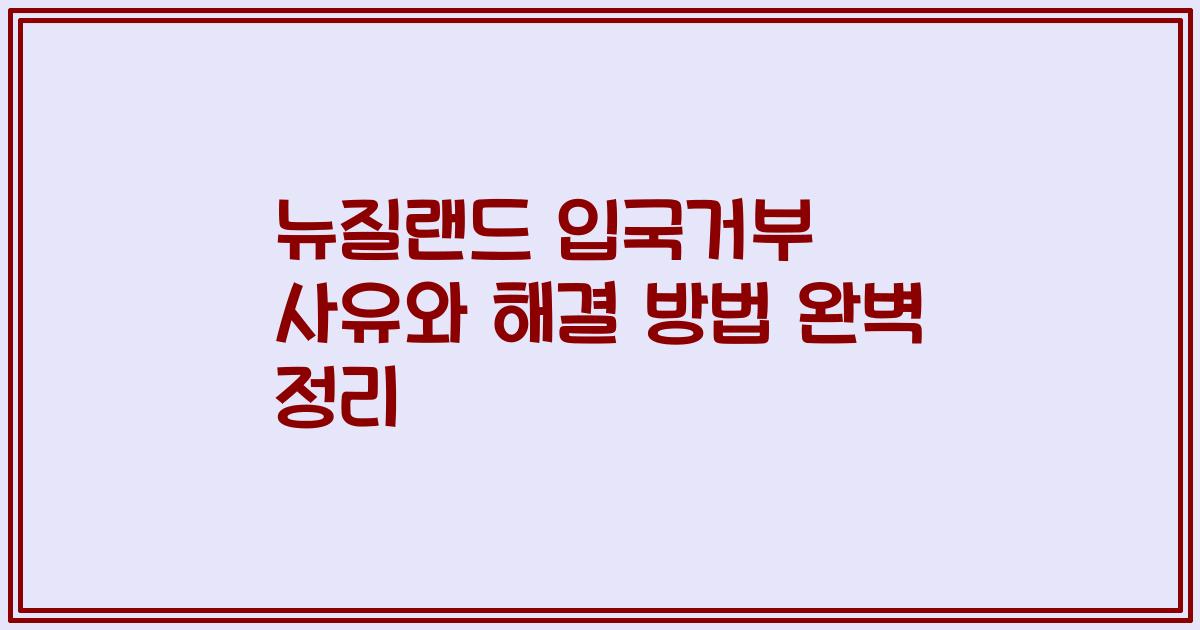 뉴질랜드 입국거부 사유와 해결 방법 완벽 정리