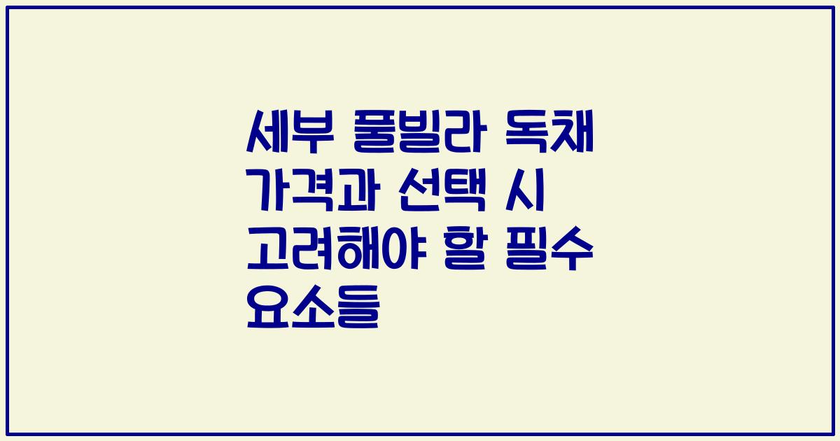 세부 풀빌라 독채 가격과 선택 시 고려해야 할 필수 요소들