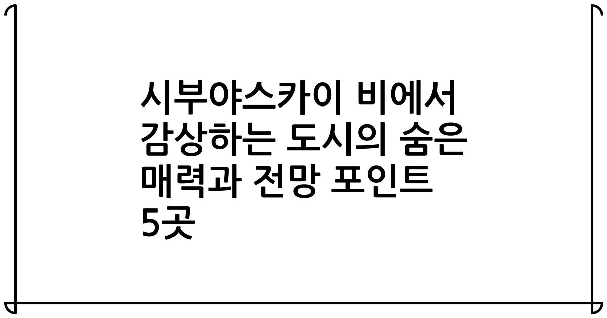 시부야스카이 비에서 감상하는 도시의 숨은 매력과 전망 포인트 5곳