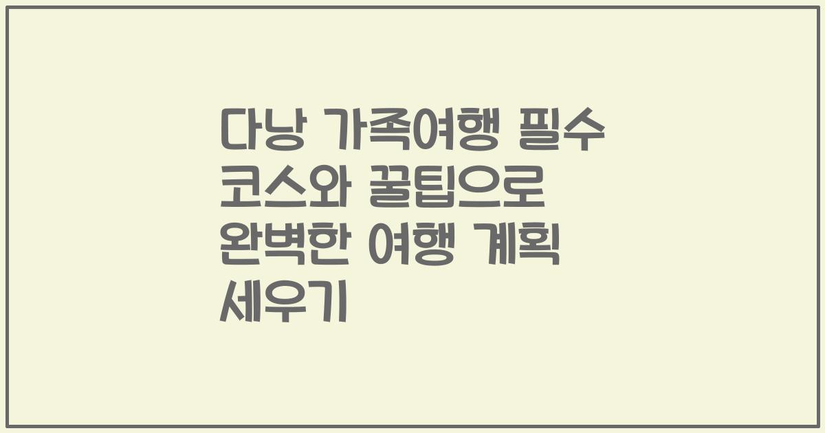 다낭 가족여행 필수 코스와 꿀팁으로 완벽한 여행 계획 세우기