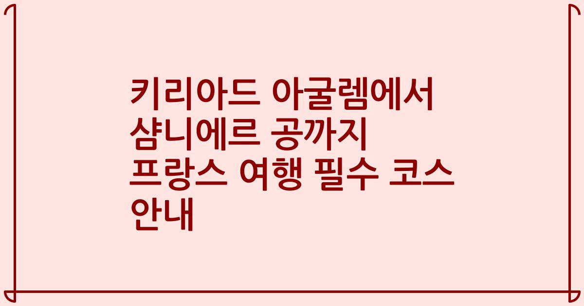 키리아드 아굴렘에서 샴니에르 공까지 프랑스 여행 필수 코스 안내