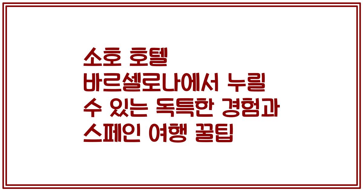 소호 호텔 바르셀로나에서 누릴 수 있는 독특한 경험과 스페인 여행 꿀팁