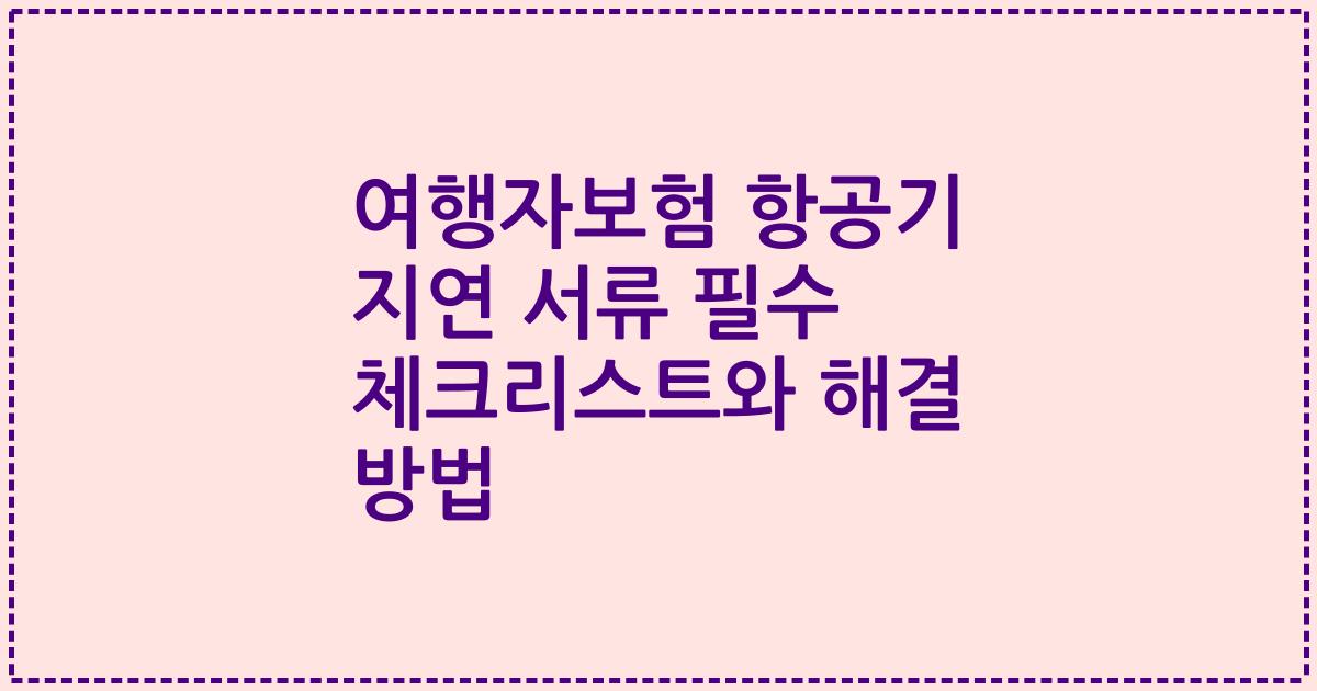 여행자보험 항공기 지연 서류 필수 체크리스트와 해결 방법