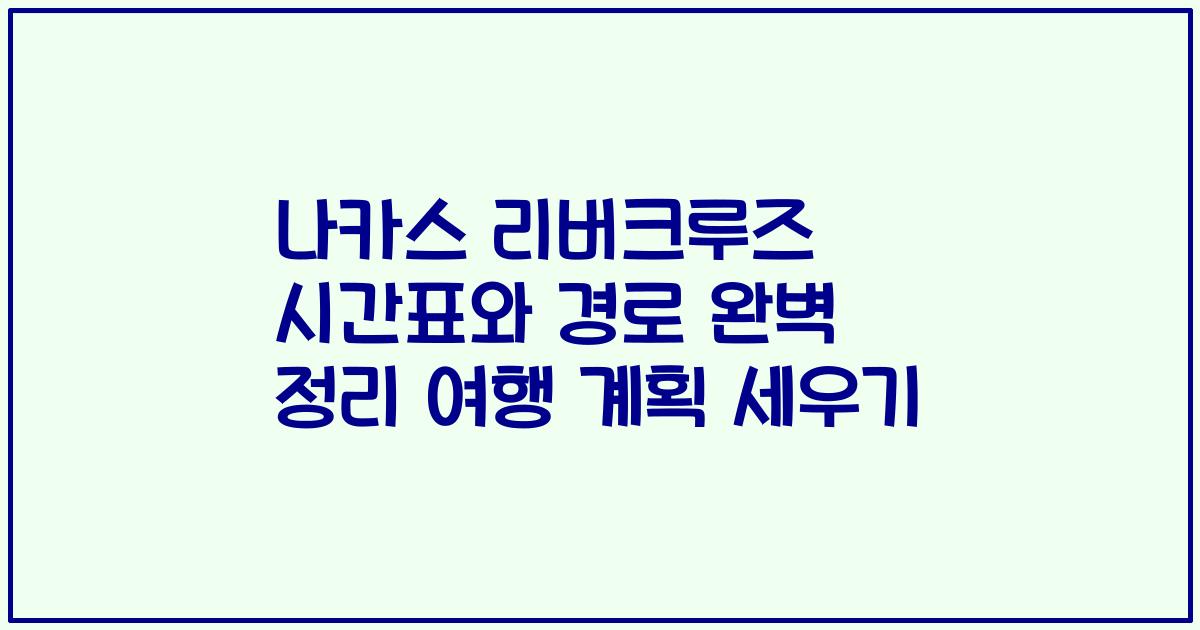 나카스 리버크루즈 시간표와 경로 완벽 정리 여행 계획 세우기